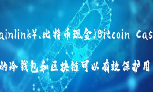 冷钱包的链通常指的是与冷钱包相关联的区块链网络，这些网络可以用于加密货币的存储与交易。冷钱包通常不直接连接互联网，而是允许用户将他们的加密资产保存在离线环境中。以下是一些常见的用于冷钱包的区块链及相应的说明：

1. **比特币（Bitcoin）**:
   - 比特币是第一个也是最广泛使用的加密货币。许多冷钱包支持比特币的存储和转移。用户可以将他们的私钥保存在冷钱包中，从而保障资金的安全性。

2. **以太坊（Ethereum）**:
   - 以太坊是一个功能更强大的区块链平台，除了支持以太币（ETH）的存储外，还可以存储基于以太坊的ERC-20代币。冷钱包也可以有效地保护用户的以太坊资产。

3. **莱特币（Litecoin）**:
   - 莱特币是比特币的“兄弟币”，具有更快的交易确认时间和改进的挖矿算法。同样，冷钱包可以为莱特币用户提供安全的存储解决方案。

4. **其他币种**:
   - 许多其他的区块链及其相应的加密货币也可以在冷钱包中存储，如波卡（Polkadot）、链link（Chainlink）、比特币现金（Bitcoin Cash）等。

冷钱包的优势在于它们提供了更高的安全性，极大地降低了被黑客攻击和资金被盗的风险。选择合适的冷钱包和区块链可以有效保护用户的数字资产。