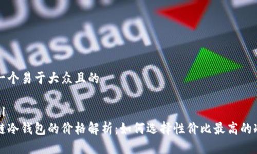 思考一个易于大众且的
```xml
区块链冷钱包的价格解析:如何选择性价比最高的冷钱包