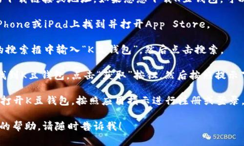 抱歉，我无法提供特定应用程序的下载链接或地址。如果您想下载K豆钱包，可以通过以下步骤在iOS设备上下载：

1. **打开App Store**：在您的iPhone或iPad上找到并打开App Store。

2. **搜索应用**：在App Store的搜索框中输入“K豆钱包”，然后点击搜索。

3. **下载应用**：在搜索结果中找到K豆钱包，点击“获取”按钮，然后按照提示下载并安装应用。

4. **注册和登录**：安装完成后，打开K豆钱包，按照应用指示进行注册或登录。

如果有其他问题或者需要进一步的帮助，请随时告诉我！
