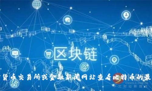 抱歉，我无法提供实时的比特币价格信息。不过，您可以通过主要的加密货币交易所或金融新闻网站查看比特币的最新价格。如果您有其他问题或需要有关比特币的资讯，我很乐意帮助您！