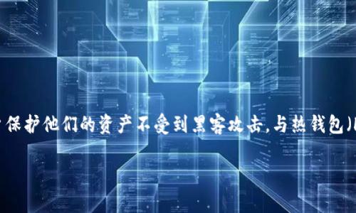 当然，冷钱包（Cold Wallet）是加密货币领域的重要概念，它指的是一种不与互联网连接的数字钱包，用于安全存储加密货币，帮助用户保护他们的资产不受到黑客攻击。与热钱包（Hot Wallet）相对，热钱包通常在线，并允许更快的交易，但风险也较高。冷钱包一般采用物理设备或纸质形式，因此相对来说更为安全。

如果您希望关于冷钱包的详细内容和相关问题的讨论，请让我知道，我可以为您提供相关信息或撰写更多内容。