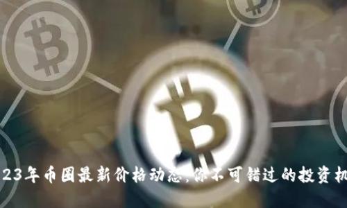 2023年币圈最新价格动态:你不可错过的投资机会