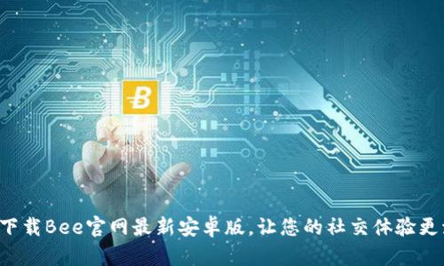 轻松下载Bee官网最新安卓版,让您的社交体验更流畅!