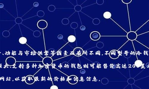 冷钱包TPX（例如冷钱包如Ledger、Trezor等）的价格因品牌、型号、功能与市场供需等因素而有所不同。不同型号的冷钱包有不同的售价，通常在几十美元到几百美元不等。

例如，一些基础型的冷钱包可能价格在50美元左右，而功能更为强大、支持多种加密货币的钱包则可能售价高达200美元以上。建议在购买时，仔细查看产品规格和用户评论来做出选择。

如果你在寻找具体的价格信息，建议访问主要的电商平台或官方网站，以获取最新的价格和优惠信息。