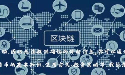 截至我最后的更新，关于BTC（比特币）的价格实时波动，因此无法提供确切的价格信息。你可以通过加密货币交易所或相关网站查看最新的市场行情。

如果你有其他关于比特币的问题，或者需要了解比特币的基本知识、使用方式、投资策略等，我很乐意帮忙！