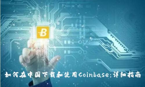 如何在中国下载和使用Coinbase:详细指南