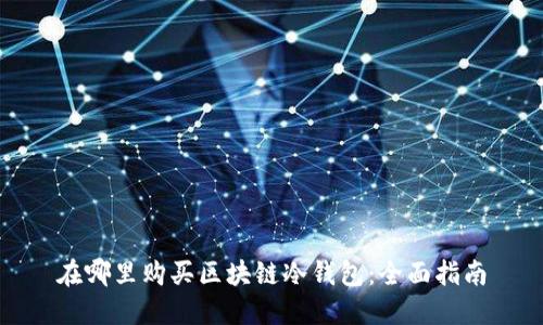 在哪里购买区块链冷钱包:全面指南