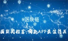 币圈新闻推荐：哪款APP最值得关注？