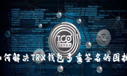 如何解决TRX钱包多重签名的困扰？